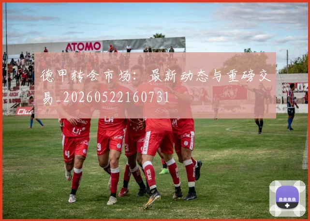 德甲转会市场:最新动态与重磅交易_20260522160731
