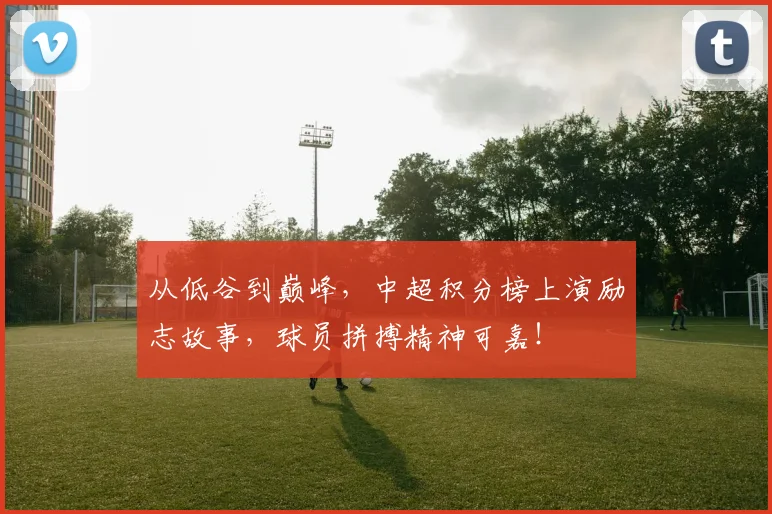 从低谷到巅峰，中超积分榜上演励志故事，球员拼搏精神可嘉！