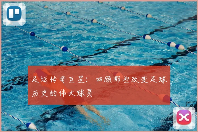足坛传奇巨星：回顾那些改变足球历史的伟大球员