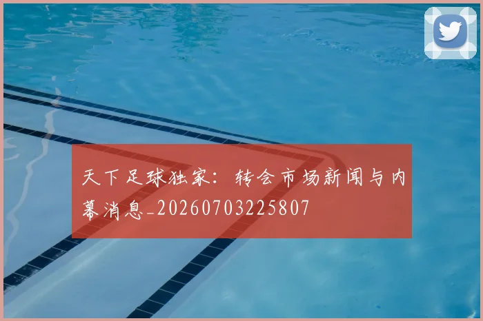 天下足球独家:转会市场新闻与内幕消息_20260703225807