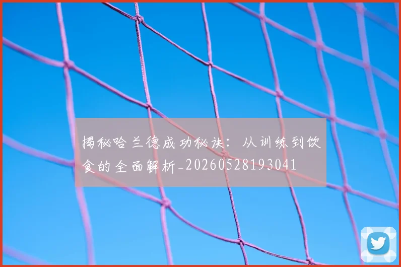揭秘哈兰德成功秘诀：从训练到饮食的全面解析_20260528193041