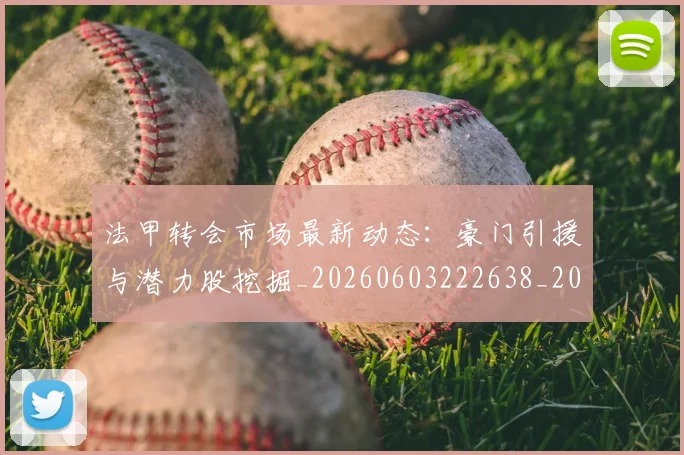 法甲转会市场最新动态：豪门引援与潜力股挖掘_20260603222638_20260707154022