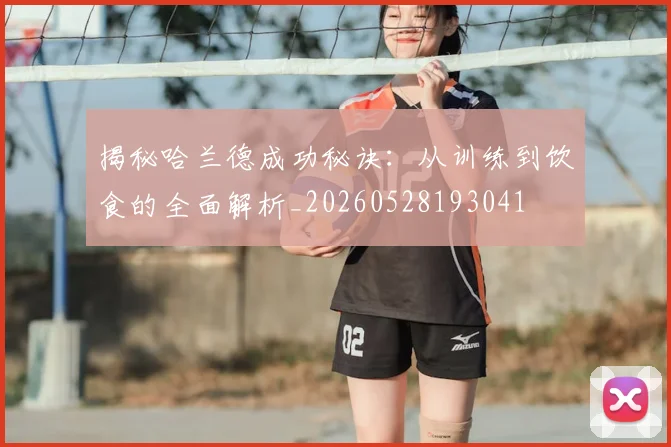 揭秘哈兰德成功秘诀:从训练到饮食的全面解析_20260528193041