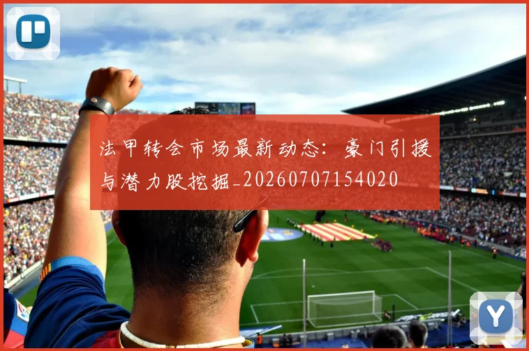 法甲转会市场最新动态：豪门引援与潜力股挖掘_20260707154020