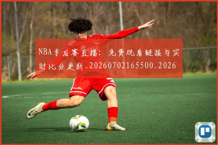 NBA季后赛直播：免费观看链接与实时比分更新_20260702165500_20260714212355