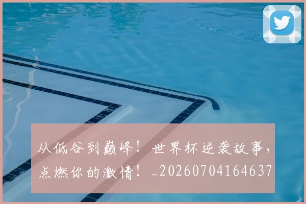 从低谷到巅峰！世界杯逆袭故事，点燃你的激情！_20260704164637
