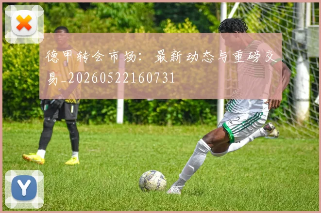 德甲转会市场：最新动态与重磅交易_20260522160731
