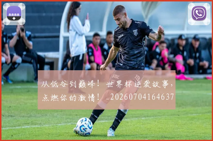从低谷到巅峰!世界杯逆袭故事,点燃你的激情!_20260704164637
