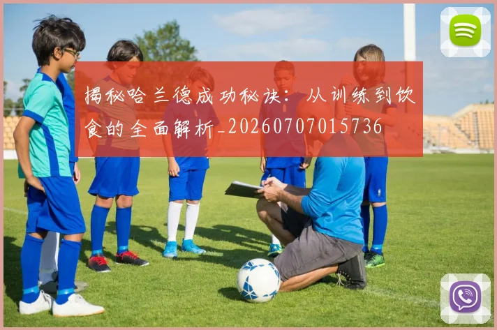 揭秘哈兰德成功秘诀：从训练到饮食的全面解析_20260707015736