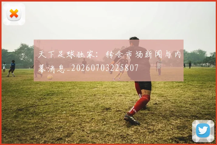 天下足球独家：转会市场新闻与内幕消息_20260703225807