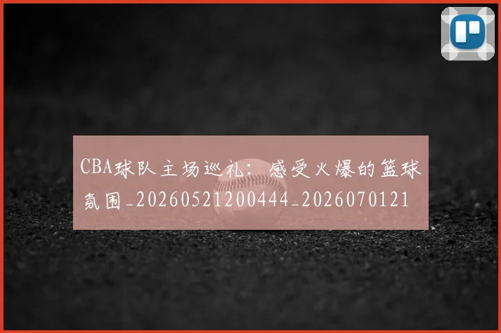 CBA球队主场巡礼:感受火爆的篮球氛围_20260521200444_20260701211712