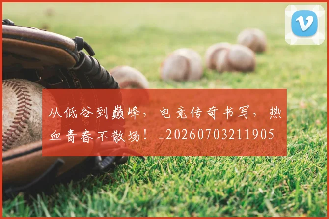 从低谷到巅峰，电竞传奇书写，热血青春不散场！_20260703211905