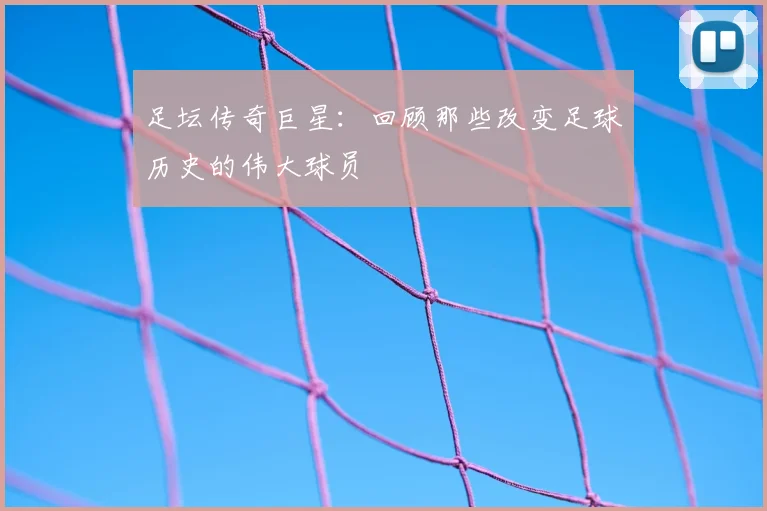 足坛传奇巨星：回顾那些改变足球历史的伟大球员
