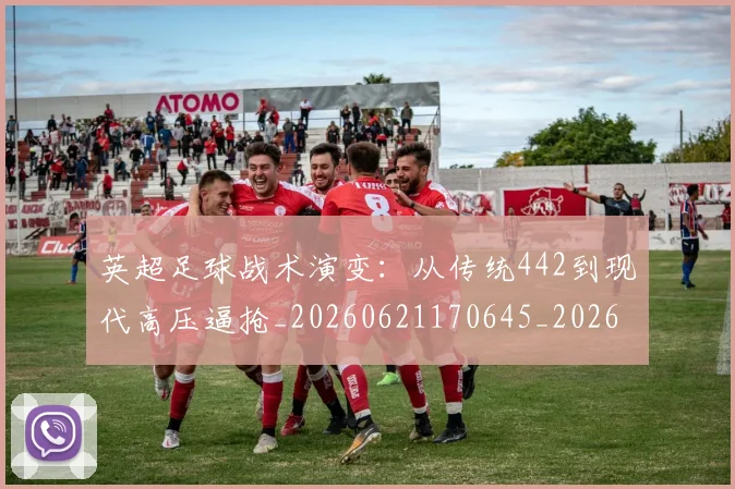 英超足球战术演变:从传统442到现代高压逼抢_20260621170645_20260710010204