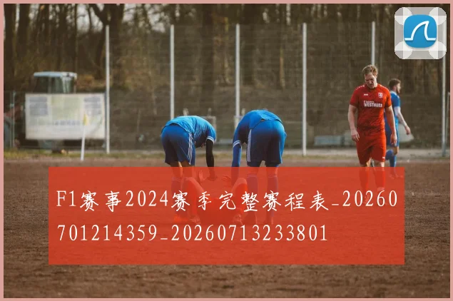 F1赛事2024赛季完整赛程表_20260701214359_20260713233801