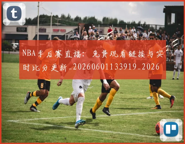 NBA季后赛直播：免费观看链接与实时比分更新_20260601133919_20260714212351