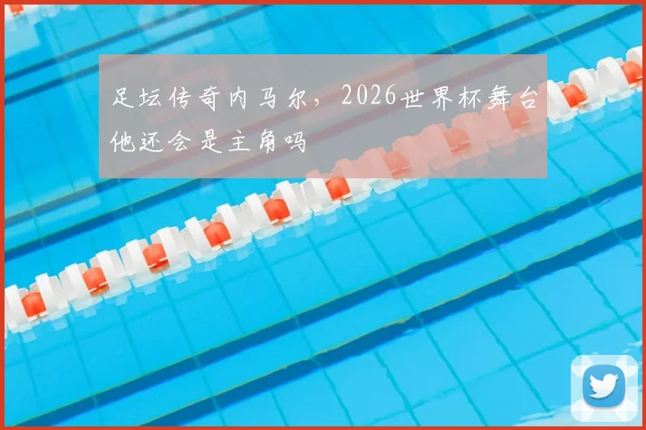 足坛传奇内马尔，2026世界杯舞台他还会是主角吗