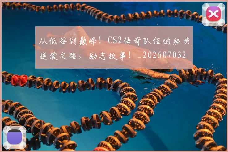 从低谷到巅峰!CS2传奇队伍的经典逆袭之路,励志故事!_20260703211847