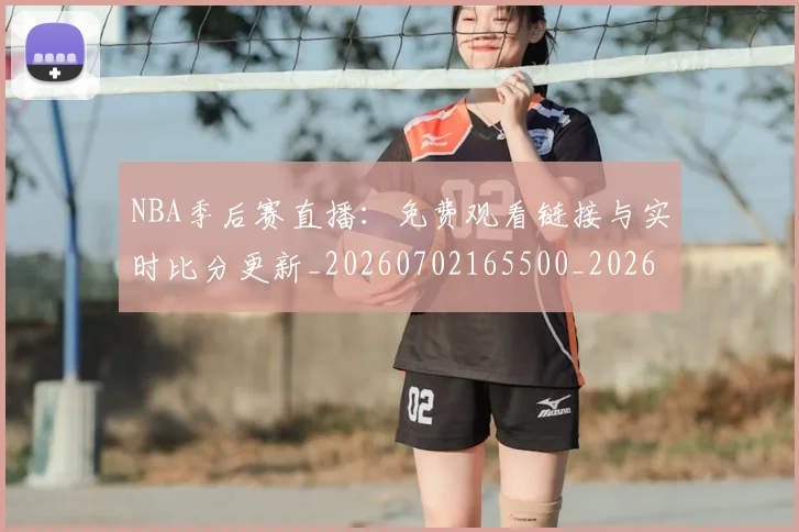 NBA季后赛直播：免费观看链接与实时比分更新_20260702165500_20260714212355
